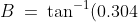 B \:=\:\tan^{-1}(0.304) \:=\:16.909... \:\approx\:\boxed{17^o}